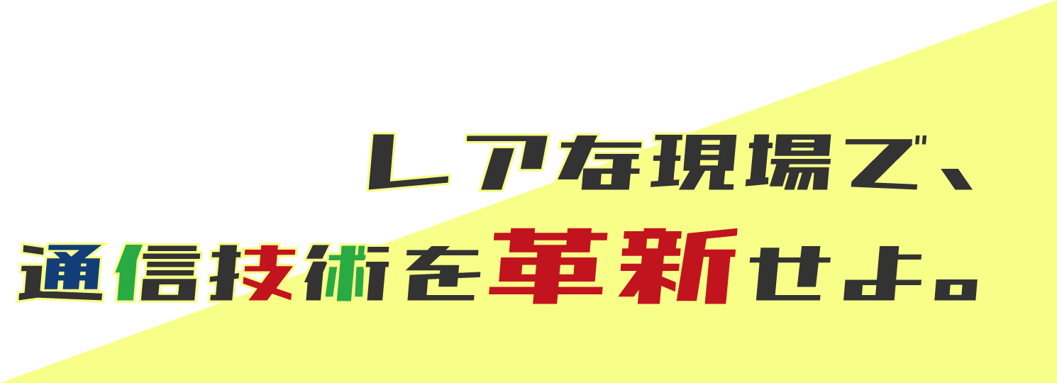 レアな現場で、通信技術を革新せよ。